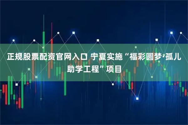 正规股票配资官网入口 宁夏实施“福彩圆梦·孤儿助学工程”项目