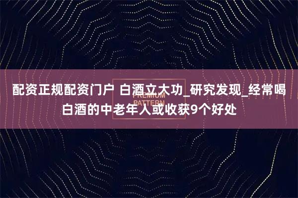 配资正规配资门户 白酒立大功_研究发现_经常喝白酒的中老年人或收获9个好处