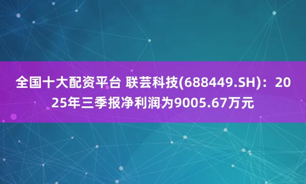 全国十大配资平台 联芸科技(688449.SH)：2025年三季报净利润为9005.67万元