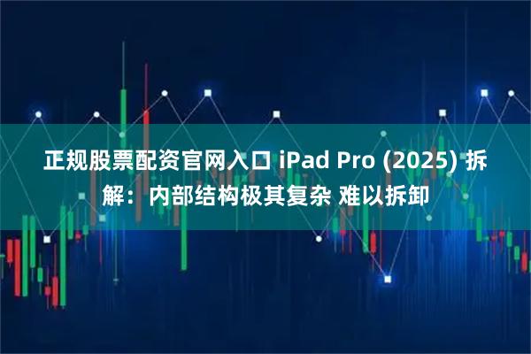 正规股票配资官网入口 iPad Pro (2025) 拆解：内部结构极其复杂 难以拆卸