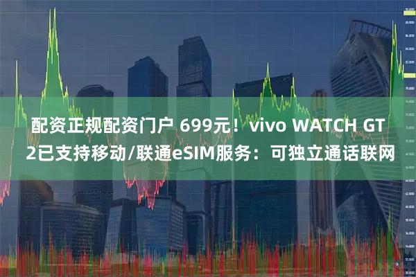 配资正规配资门户 699元！vivo WATCH GT 2已支持移动/联通eSIM服务：可独立通话联网