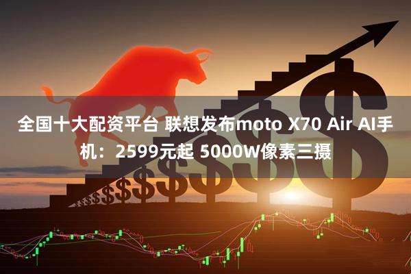 全国十大配资平台 联想发布moto X70 Air AI手机：2599元起 5000W像素三摄