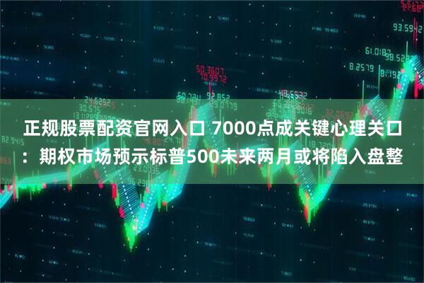 正规股票配资官网入口 7000点成关键心理关口：期权市场预示标普500未来两月或将陷入盘整