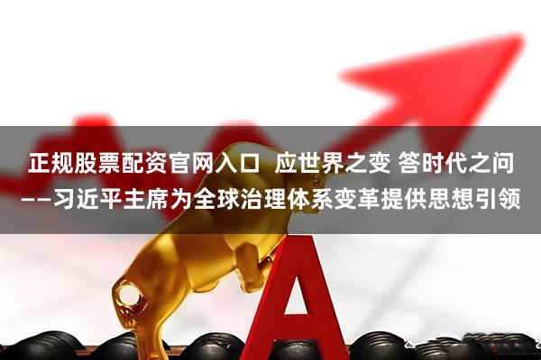 正规股票配资官网入口  应世界之变 答时代之问——习近平主席为全球治理体系变革提供思想引领