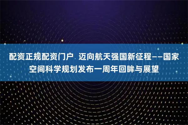 配资正规配资门户  迈向航天强国新征程——国家空间科学规划发布一周年回眸与展望