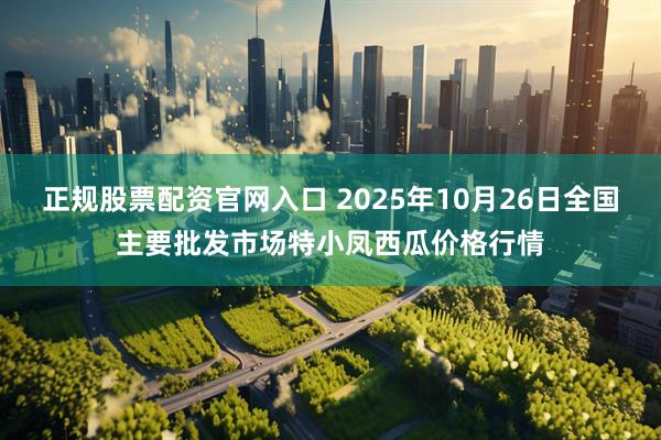 正规股票配资官网入口 2025年10月26日全国主要批发市场特小凤西瓜价格行情