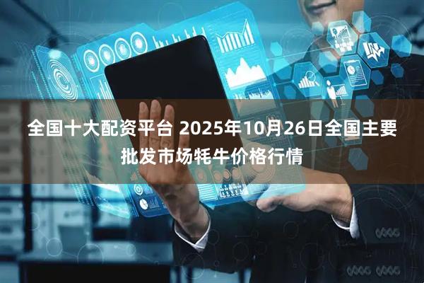 全国十大配资平台 2025年10月26日全国主要批发市场牦牛价格行情