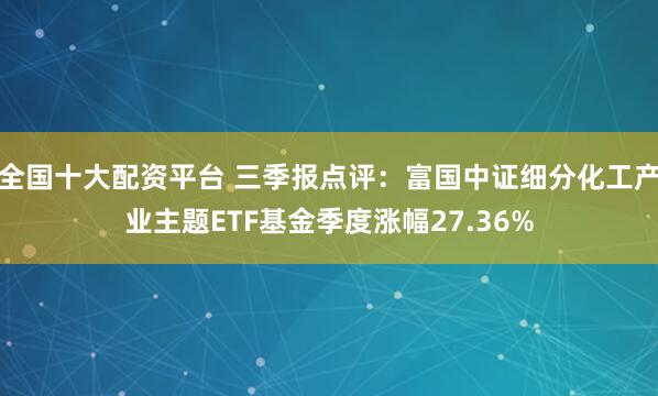 全国十大配资平台 三季报点评：富国中证细分化工产业主题ETF基金季度涨幅27.36%