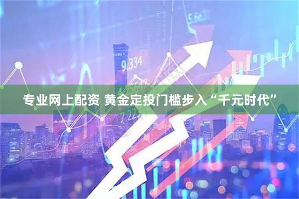 专业网上配资 黄金定投门槛步入“千元时代”