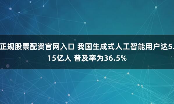 正规股票配资官网入口 我国生成式人工智能用户达5.15亿人 普及率为36.5%