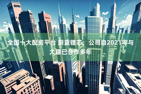全国十大配资平台 蔚蓝锂芯：公司自2021年与大疆已合作多年