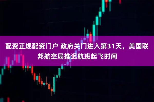 配资正规配资门户 政府关门进入第31天，美国联邦航空局推迟航班起飞时间