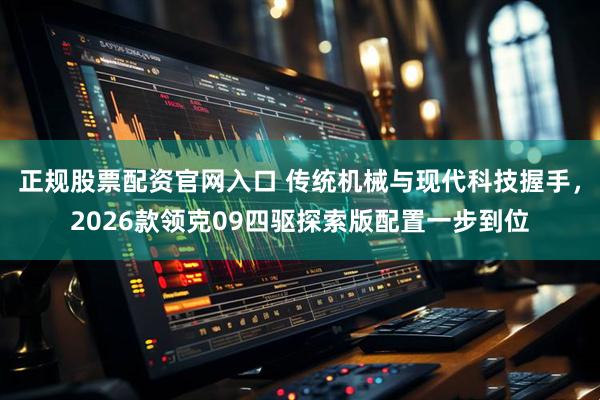正规股票配资官网入口 传统机械与现代科技握手，2026款领克09四驱探索版配置一步到位