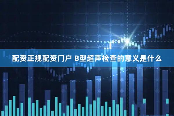 配资正规配资门户 B型超声检查的意义是什么