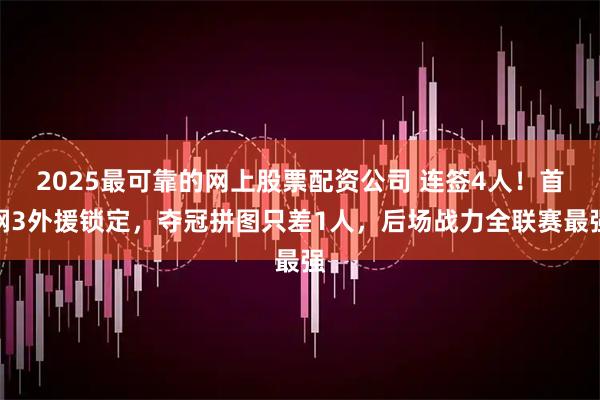 2025最可靠的网上股票配资公司 连签4人！首钢3外援锁定，夺冠拼图只差1人，后场战力全联赛最强