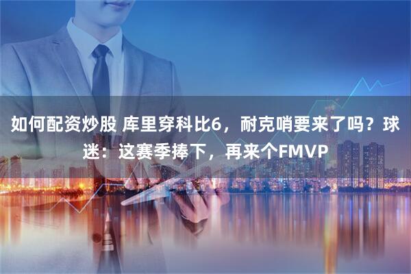 如何配资炒股 库里穿科比6，耐克哨要来了吗？球迷：这赛季捧下，再来个FMVP