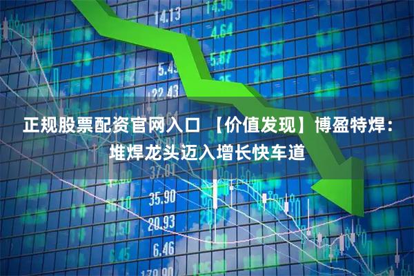 正规股票配资官网入口 【价值发现】博盈特焊：堆焊龙头迈入增长快车道