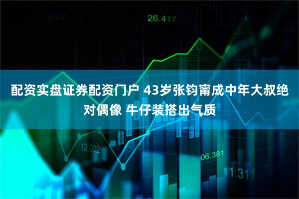 配资实盘证券配资门户 43岁张钧甯成中年大叔绝对偶像 牛仔装搭出气质