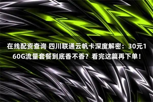 在线配资查询 四川联通云帆卡深度解密：30元160G流量套餐到底香不香？看完这篇再下单！