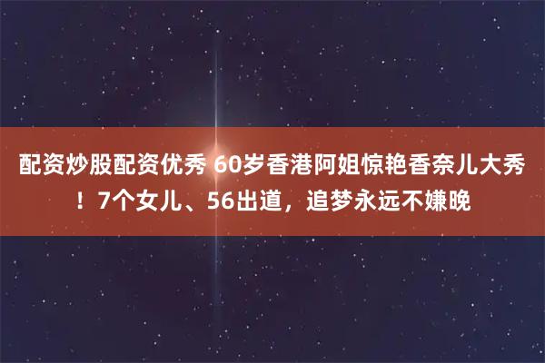 配资炒股配资优秀 60岁香港阿姐惊艳香奈儿大秀！7个女儿、56出道，追梦永远不嫌晚