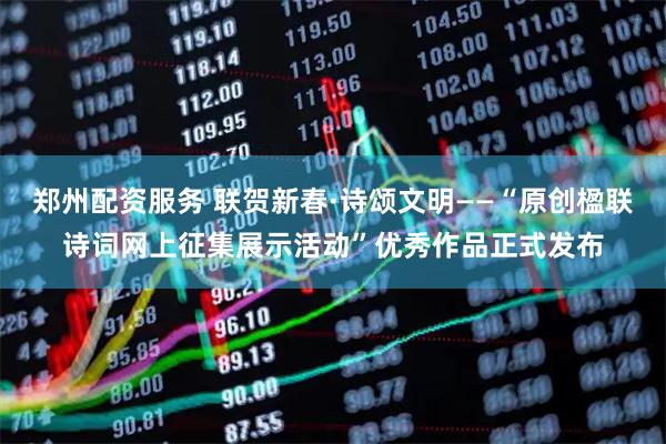 郑州配资服务 联贺新春·诗颂文明——“原创楹联诗词网上征集展示活动”优秀作品正式发布