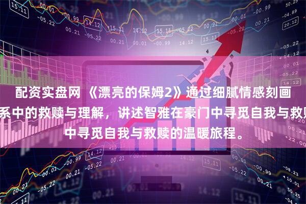 配资实盘网 《漂亮的保姆2》通过细腻情感刻画，展现家庭关系中的救赎与理解，讲述智雅在豪门中寻觅自我与救赎的温暖旅程。