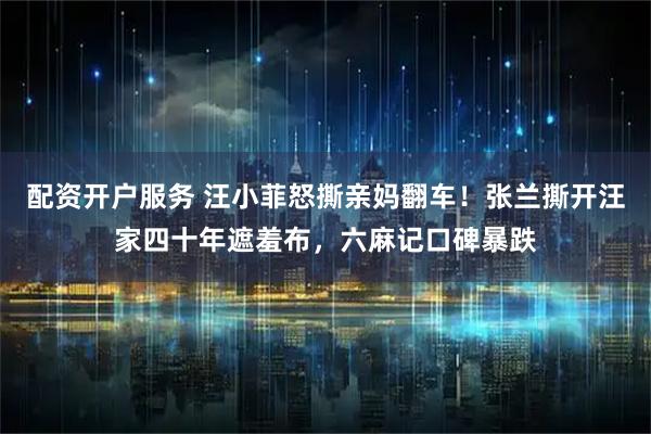 配资开户服务 汪小菲怒撕亲妈翻车！张兰撕开汪家四十年遮羞布，六麻记口碑暴跌