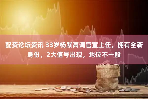 配资论坛资讯 33岁杨紫高调官宣上任，拥有全新身份，2大信号出现，地位不一般